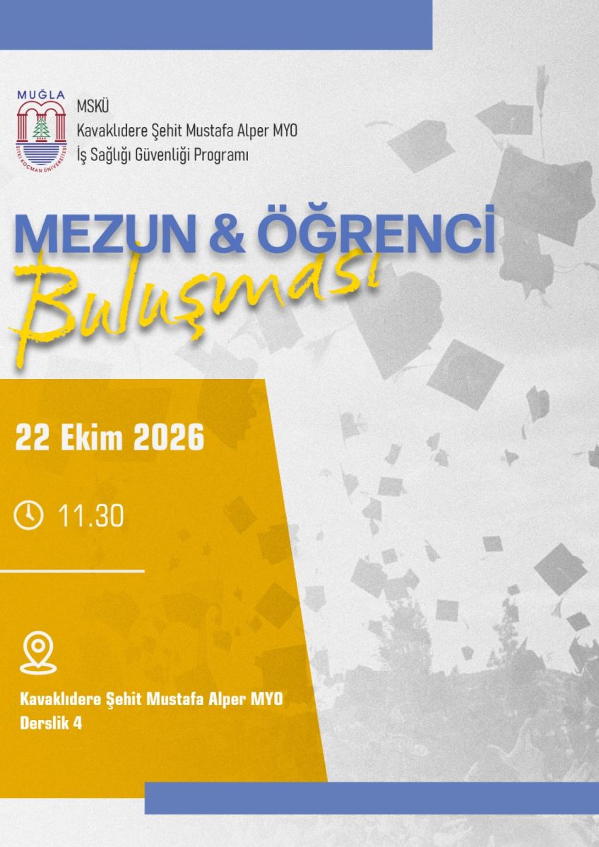 Dikey formatta hazırlanmış bir afiş. Arka plan açık gri-beyaz renkte. Arka planda soluk, gri tonlarında bir fotoğraf var: Mezuniyet töreninde öğrencilerin havaya kep attığı görülüyor. Afişin üst kısmında ve alt kısmında mavi renkli dekoratif şeritler var. Sol alt köşede hardal sarısı / koyu sarı renkli büyük bir blok bulunuyor.  Afişte Yazılı Bilgiler - Yukarıdan Aşağıya:  Sol üst köşede Muğla Sıtkı Koçman Üniversitesi logosu var. Logonun yanında şu yazı yer alıyor: MSKÜ Kavaklıdere Şehit Mustafa Alper MYO İş Sağlığı Güvenliği Programı  Ortada büyük başlık var, iki farklı stilde yazılmış: MEZUN & ÖĞRENCİ - Mavi renk, kalın ve büyük blok harflerle Buluşması - Sarı renk, el yazısı stilinde, eğik yazılmış  Sol alttaki sarı blok içinde etkinlik detayları beyaz yazıyla ve simgelerle verilmiş: 22 Ekim 2026 Saat simgesi ile: 11.30 Konum işareti simgesi ile: Kavaklıdere Şehit Mustafa Alper MYO Derslik 4  Renkler: Ana renkler: Açık gri arka plan, mavi başlık ve şeritler, sarı vurgu bloğu ve alt başlık, beyaz bilgi yazıları.  Özetle bu afiş, 22 Ekim 2026 tarihinde saat 11.30'da Kavaklıdere Şehit Mustafa Alper MYO Derslik 4'te yapılacak olan İş Sağlığı Güvenliği Programı Mezun ve Öğrenci Buluşması'nı duyuruyor.